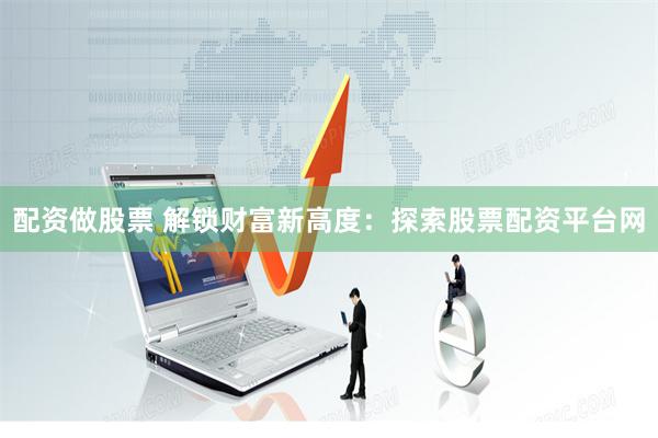 配资做股票 解锁财富新高度：探索股票配资平台网