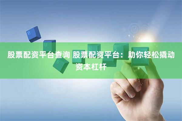 股票配资平台查询 股票配资平台：助你轻松撬动资本杠杆