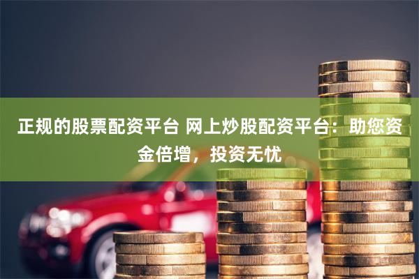 正规的股票配资平台 网上炒股配资平台：助您资金倍增，投资无忧