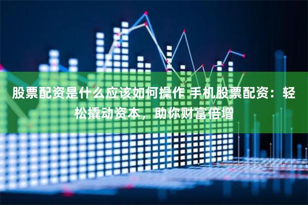 股票配资是什么应该如何操作 手机股票配资：轻松撬动资本，助你财富倍增