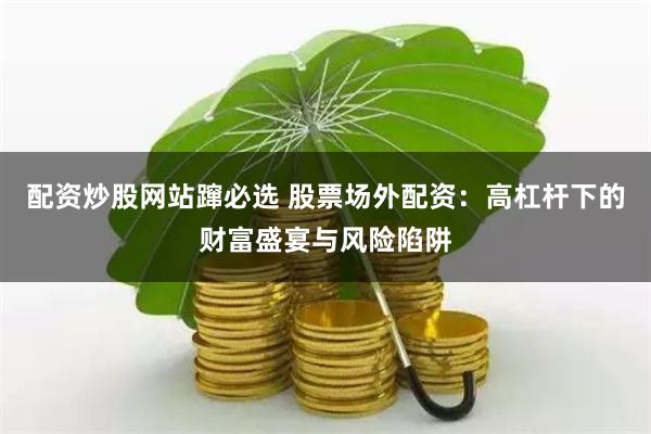 配资炒股网站蹿必选 股票场外配资：高杠杆下的财富盛宴与风险陷阱