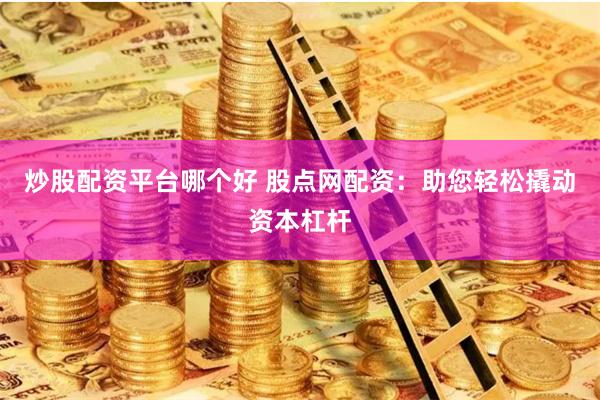 炒股配资平台哪个好 股点网配资：助您轻松撬动资本杠杆
