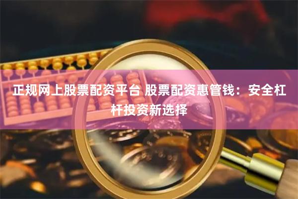 正规网上股票配资平台 股票配资惠管钱：安全杠杆投资新选择