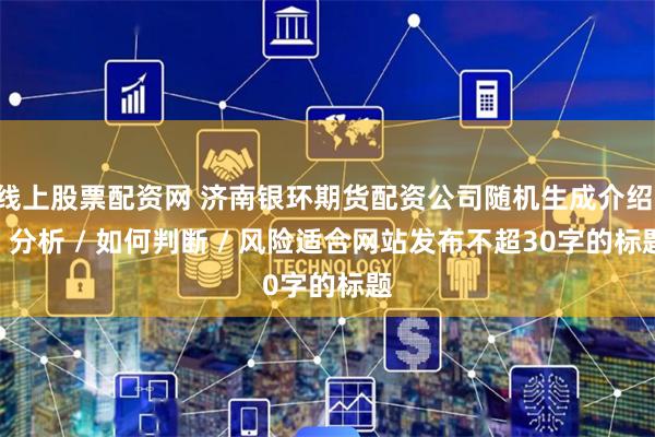 线上股票配资网 济南银环期货配资公司随机生成介绍 / 分析 / 如何判断 / 风险适合网站发布不超30字的标题