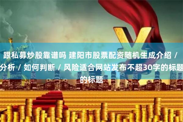 跟私募炒股靠谱吗 建阳市股票配资随机生成介绍 / 分析 / 如何判断 / 风险适合网站发布不超30字的标题