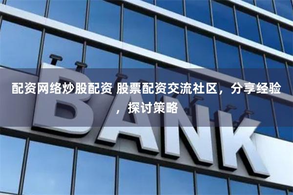 配资网络炒股配资 股票配资交流社区，分享经验，探讨策略
